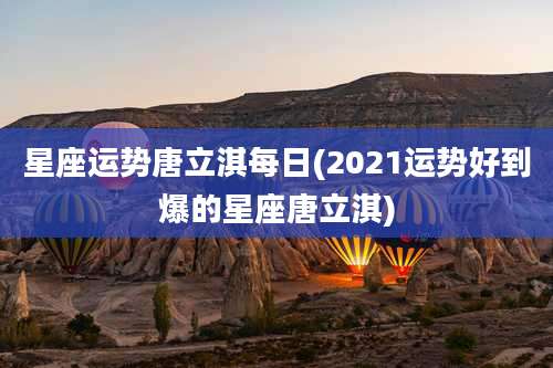 星座运势唐立淇每日(2021运势好到爆的星座唐立淇)
