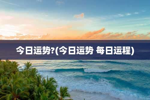 今日运势?(今日运势 每日运程)