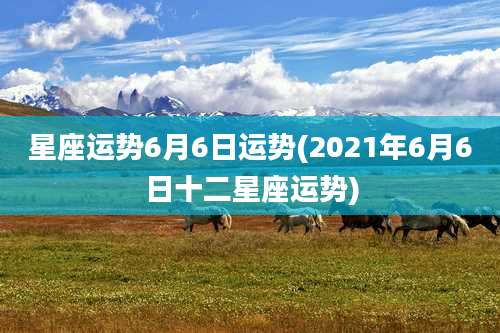 星座运势6月6日运势(2021年6月6日十二星座运势)