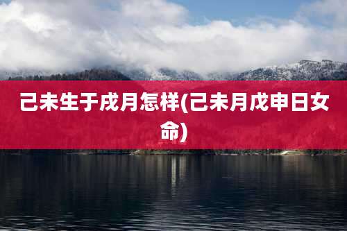 己未生于戌月怎样(己未月戊申日女命)