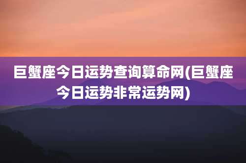 巨蟹座今日运势查询算命网(巨蟹座今日运势非常运势网)