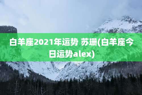 白羊座2021年运势 苏珊(白羊座今日运势alex)