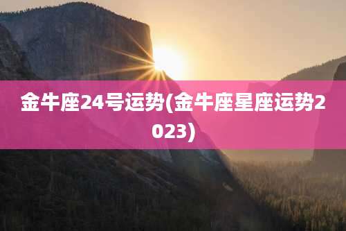 金牛座24号运势(金牛座星座运势2023)