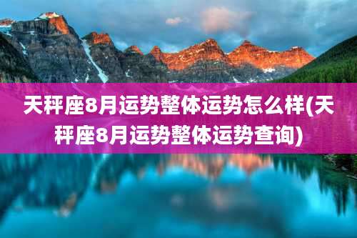 天秤座8月运势整体运势怎么样(天秤座8月运势整体运势查询)