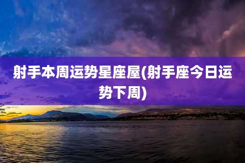 射手本周运势星座屋(射手座今日运势下周)