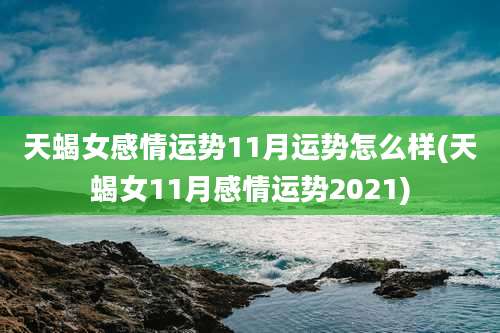 天蝎女感情运势11月运势怎么样(天蝎女11月感情运势2021)