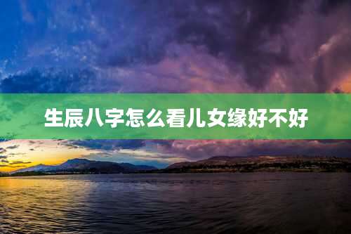 生辰八字怎么看儿女缘好不好