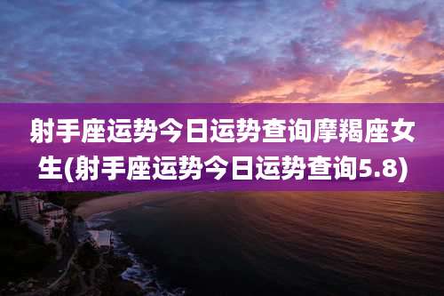 射手座运势今日运势查询摩羯座女生(射手座运势今日运势查询5.8)
