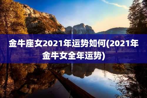 金牛座女2021年运势如何(2021年金牛女全年运势)