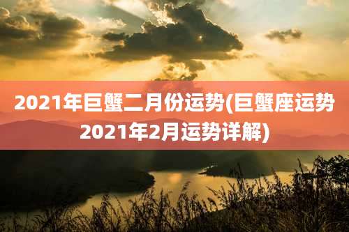 2021年巨蟹二月份运势(巨蟹座运势2021年2月运势详解)
