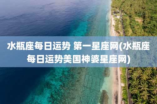 水瓶座每日运势 第一星座网(水瓶座每日运势美国神婆星座网)