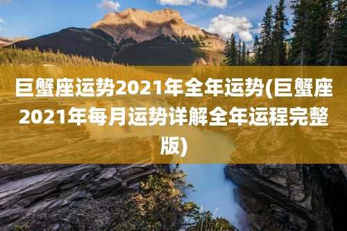 巨蟹座运势2021年全年运势(巨蟹座2021年每月运势详解全年运程完整版)
