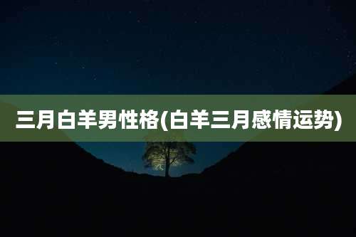 三月白羊男性格(白羊三月感情运势)