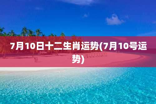 7月10日十二生肖运势(7月10号运势)