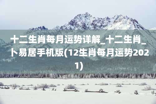 十二生肖每月运势详解_十二生肖_卜易居手机版(12生肖每月运势2021)