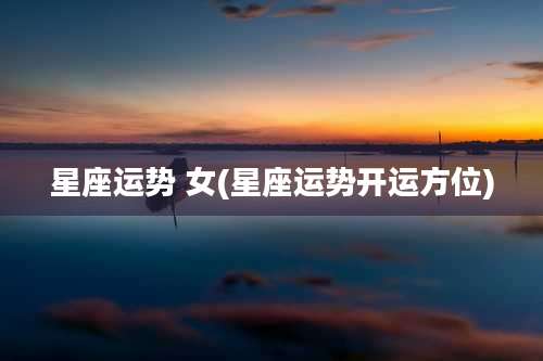 星座运势 女(星座运势开运方位)