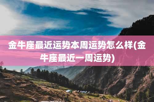 金牛座最近运势本周运势怎么样(金牛座最近一周运势)