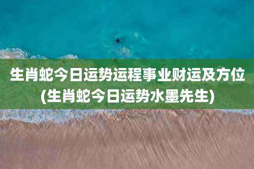 生肖蛇今日运势运程事业财运及方位(生肖蛇今日运势水墨先生)