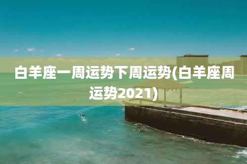 白羊座一周运势下周运势(白羊座周运势2021)