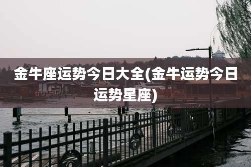 金牛座运势今日大全(金牛运势今日运势星座)