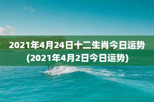 2021年4月24日十二生肖今日运势(2021年4月2日今日运势)