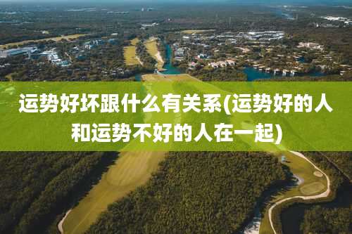 运势好坏跟什么有关系(运势好的人和运势不好的人在一起)