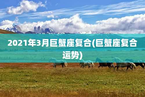 2021年3月巨蟹座复合(巨蟹座复合运势)