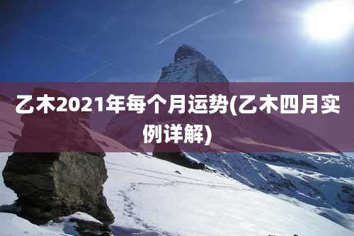 乙木2021年每个月运势(乙木四月实例详解)