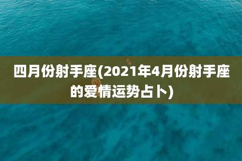 四月份射手座(2021年4月份射手座的爱情运势占卜)