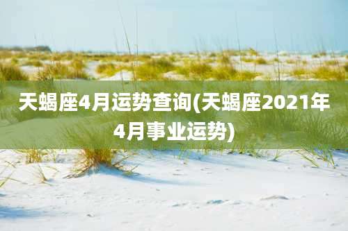 天蝎座4月运势查询(天蝎座2021年4月事业运势)