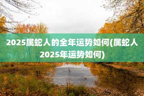 2025属蛇人的全年运势如何(属蛇人2025年运势如何)