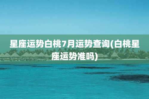 星座运势白桃7月运势查询(白桃星座运势准吗)