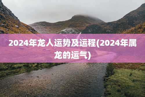2024年龙人运势及运程(2024年属龙的运气)