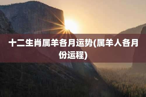 十二生肖属羊各月运势(属羊人各月份运程)