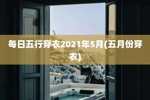 每日五行穿衣2021年5月(五月份穿衣)