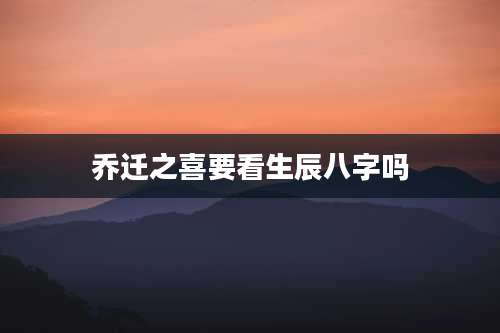 乔迁之喜要看生辰八字吗