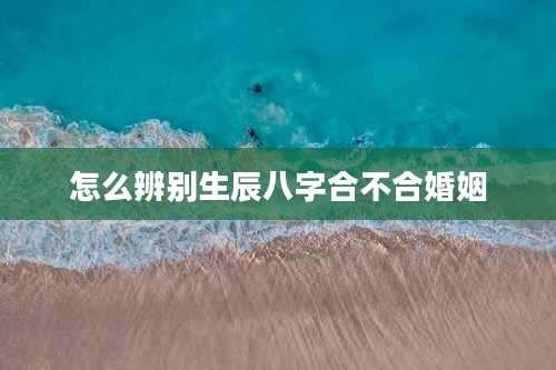 怎么辨别生辰八字合不合婚姻