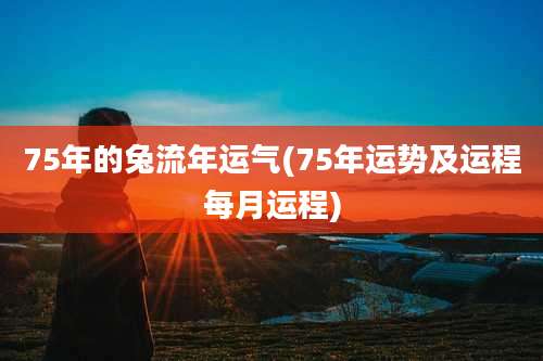 75年的兔流年运气(75年运势及运程每月运程)