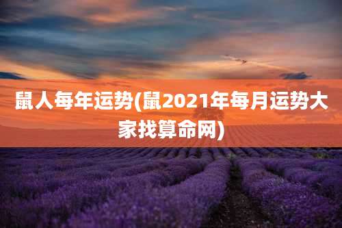 鼠人每年运势(鼠2021年每月运势大家找算命网)