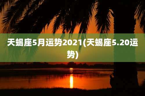 天蝎座5月运势2021(天蝎座5.20运势)