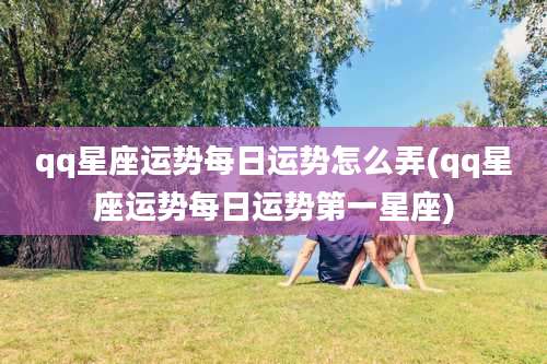 qq星座运势每日运势怎么弄(qq星座运势每日运势第一星座)