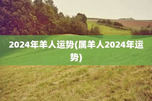 2024年羊人运势(属羊人2024年运势)