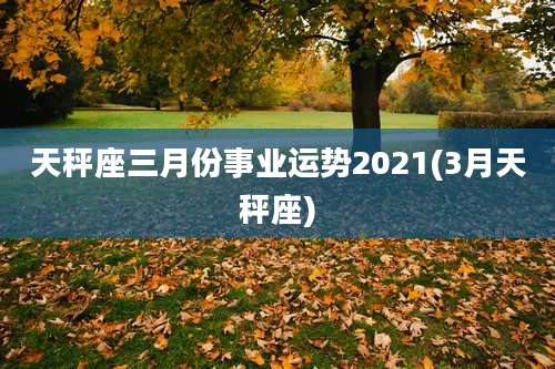 天秤座三月份事业运势2021(3月天秤座)