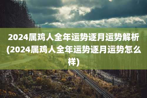 2024属鸡人全年运势逐月运势解析(2024属鸡人全年运势逐月运势怎么样)