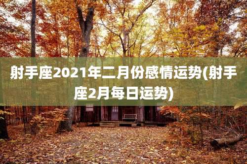 射手座2021年二月份感情运势(射手座2月每日运势)
