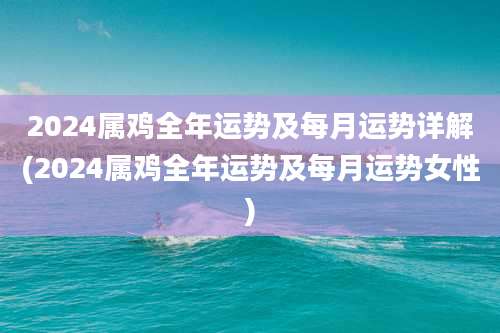 2024属鸡全年运势及每月运势详解(2024属鸡全年运势及每月运势女性)