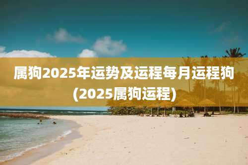 属狗2025年运势及运程每月运程狗(2025属狗运程)