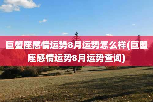 巨蟹座感情运势8月运势怎么样(巨蟹座感情运势8月运势查询)