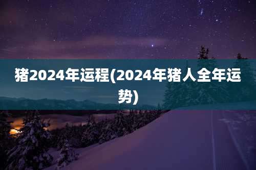 猪2024年运程(2024年猪人全年运势)