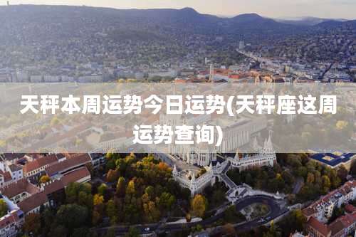 天秤本周运势今日运势(天秤座这周运势查询)